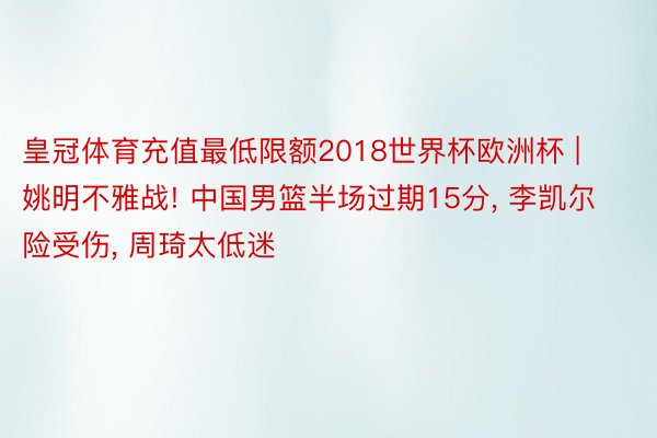 皇冠体育充值最低限额2018世界杯欧洲杯 | 姚明不雅战! 中国男篮半场过期15分, 李凯尔险受伤, 周琦太低迷