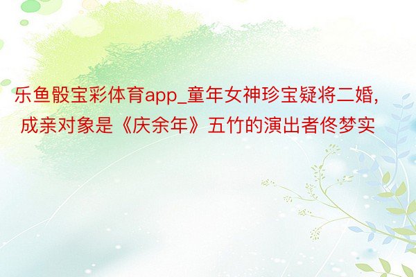 乐鱼骰宝彩体育app_童年女神珍宝疑将二婚, 成亲对象是《庆余年》五竹的演出者佟梦实