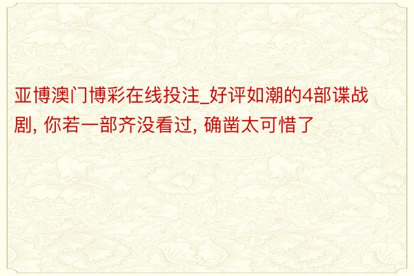 亚博澳门博彩在线投注_好评如潮的4部谍战剧， 你若一部齐没看过， 确凿太可惜了