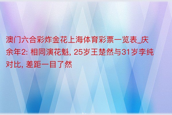 澳门六合彩炸金花上海体育彩票一览表_庆余年2: 相同演花魁, 25岁王楚然与31岁李纯对比, 差距一目了然