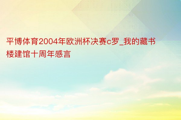 平博体育2004年欧洲杯决赛c罗_我的藏书楼建馆十周年感言