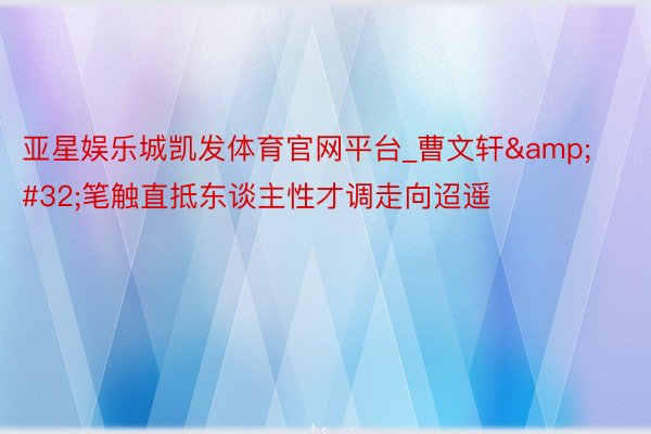 亚星娱乐城凯发体育官网平台_曹文轩&#32;笔触直抵东谈主性才调走向迢遥