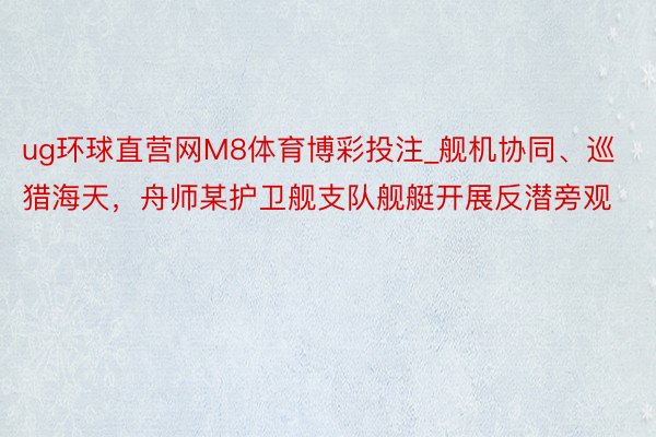 ug环球直营网M8体育博彩投注_舰机协同、巡猎海天，舟师某护卫舰支队舰艇开展反潜旁观