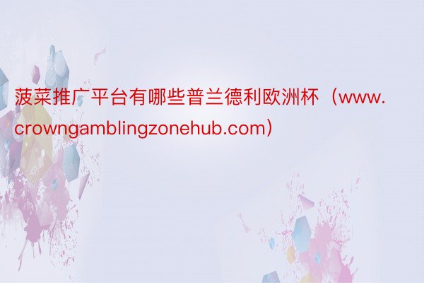 菠菜推广平台有哪些普兰德利欧洲杯（www.crowngamblingzonehub.com）