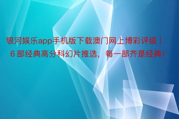 银河娱乐app手机版下载澳门网上博彩评级 | ６部经典高分科幻片推选，每一部齐是经典！