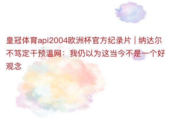 皇冠体育api2004欧洲杯官方纪录片 | 纳达尔不笃定干预温网：我仍以为这当今不是一个好观念