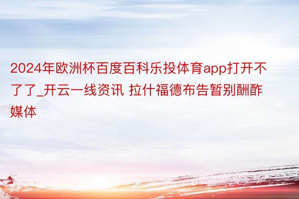 2024年欧洲杯百度百科乐投体育app打开不了了_开云一线资讯 拉什福德布告暂别酬酢媒体