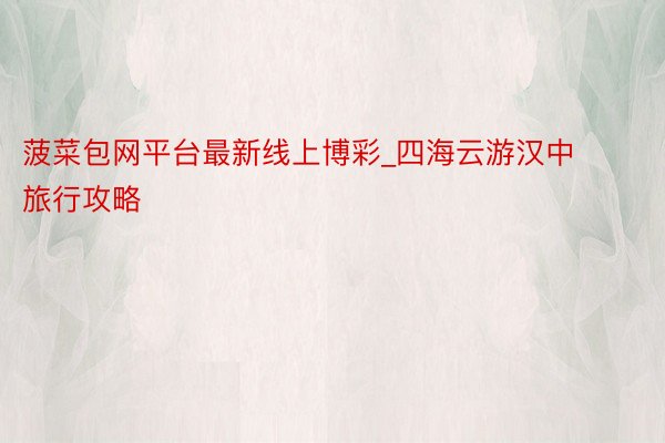 菠菜包网平台最新线上博彩_四海云游汉中旅行攻略
