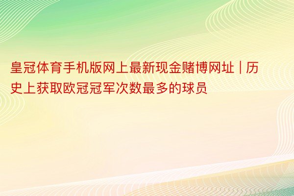 皇冠体育手机版网上最新现金赌博网址 | 历史上获取欧冠冠军次数最多的球员