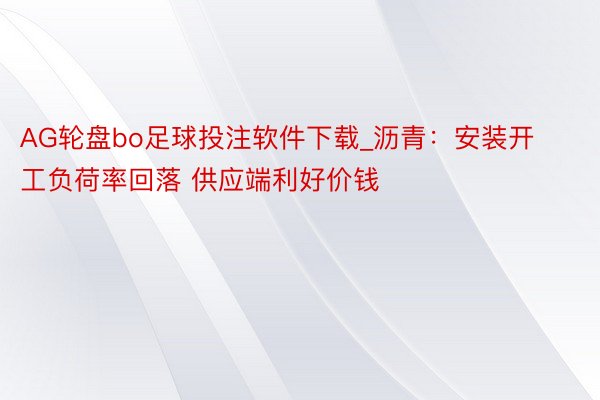 AG轮盘bo足球投注软件下载_沥青：安装开工负荷率回落 供应端利好价钱