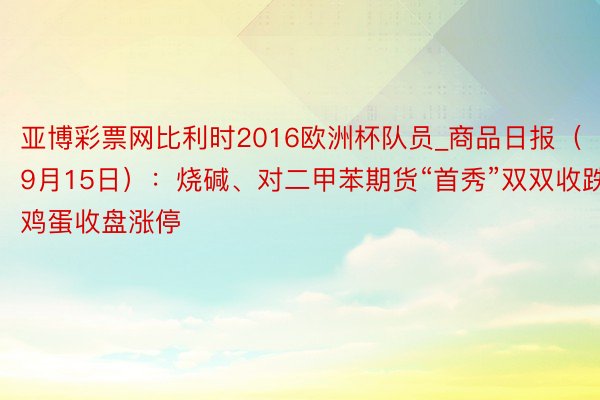 亚博彩票网比利时2016欧洲杯队员_商品日报（9月15日）：烧碱、对二甲苯期货“首秀”双双收跌 鸡蛋收盘涨停