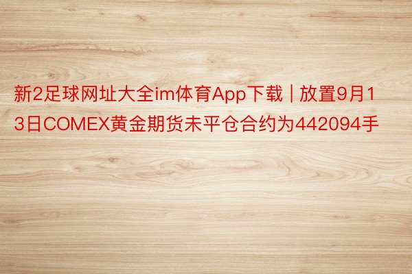 新2足球网址大全im体育App下载 | 放置9月13日COMEX黄金期货未平仓合约为442094手