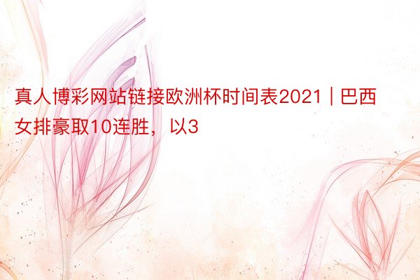 真人博彩网站链接欧洲杯时间表2021 | 巴西女排豪取10连胜，以3