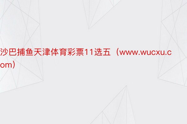 沙巴捕鱼天津体育彩票11选五（www.wucxu.com）