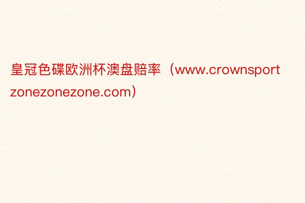 皇冠色碟欧洲杯澳盘赔率（www.crownsportzonezonezone.com）