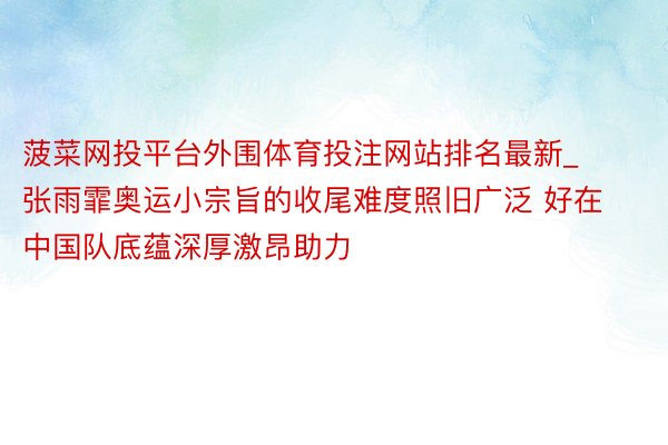 菠菜网投平台外围体育投注网站排名最新_张雨霏奥运小宗旨的收尾难度照旧广泛 好在中国队底蕴深厚激昂助力