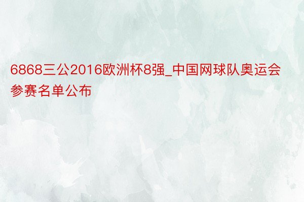 6868三公2016欧洲杯8强_中国网球队奥运会参赛名单公布