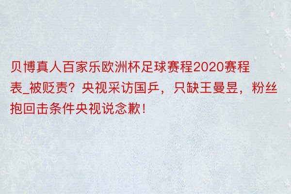 贝博真人百家乐欧洲杯足球赛程2020赛程表_被贬责？央视采访国乒，只缺王曼昱，粉丝抱回击条件央视说念歉！