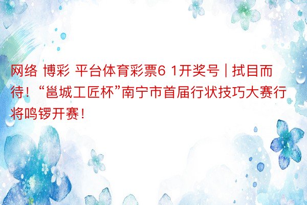 网络 博彩 平台体育彩票6 1开奖号 | 拭目而待！“邕城工匠杯”南宁市首届行状技巧大赛行将鸣锣开赛！