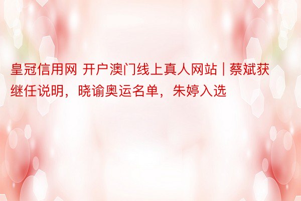 皇冠信用网 开户澳门线上真人网站 | 蔡斌获继任说明，晓谕奥运名单，朱婷入选