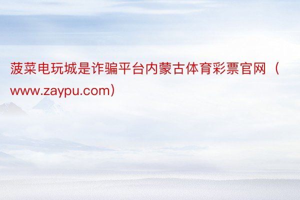 菠菜电玩城是诈骗平台内蒙古体育彩票官网（www.zaypu.com）