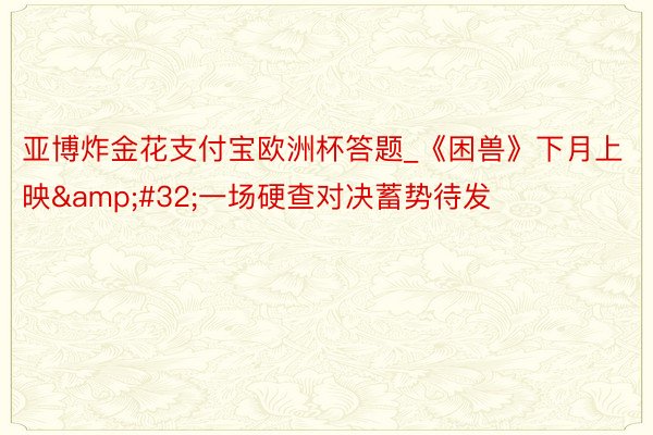 亚博炸金花支付宝欧洲杯答题_《困兽》下月上映&#32;一场硬查对决蓄势待发