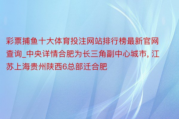 彩票捕鱼十大体育投注网站排行榜最新官网查询_中央详情合肥为长三角副中心城市, 江苏上海贵州陕西6总部迁合肥