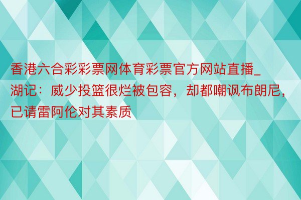 香港六合彩彩票网体育彩票官方网站直播_湖记：威少投篮很烂被包容，却都嘲讽布朗尼，已请雷阿伦对其素质