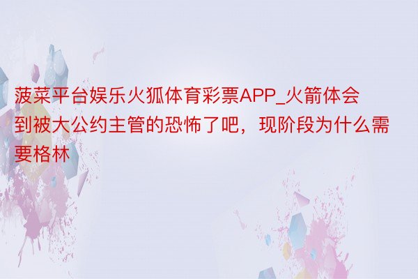 菠菜平台娱乐火狐体育彩票APP_火箭体会到被大公约主管的恐怖了吧，现阶段为什么需要格林