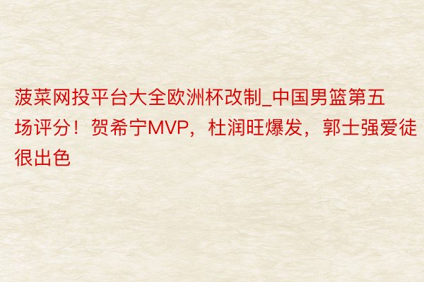 菠菜网投平台大全欧洲杯改制_中国男篮第五场评分！贺希宁MVP，杜润旺爆发，郭士强爱徒很出色