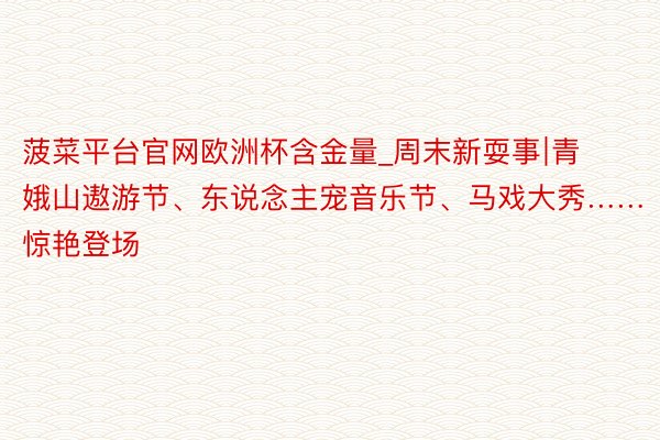 菠菜平台官网欧洲杯含金量_周末新耍事∣青娥山遨游节、东说念主宠音乐节、马戏大秀……惊艳登场