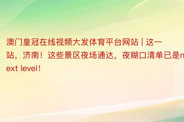 澳门皇冠在线视频大发体育平台网站 | 这一站，济南！这些景区夜场通达，夜糊口清单已是next level！