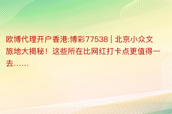 欧博代理开户香港:博彩77538 | 北京小众文旅地大揭秘！这些所在比网红打卡点更值得一去……