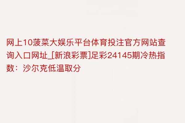 网上10菠菜大娱乐平台体育投注官方网站查询入口网址_[新浪彩票]足彩24145期冷热指数：沙尔克低温取分