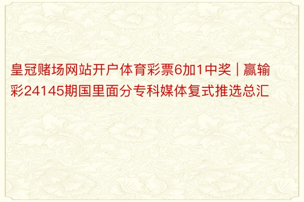 皇冠赌场网站开户体育彩票6加1中奖 | 赢输彩24145期国里面分专科媒体复式推选总汇