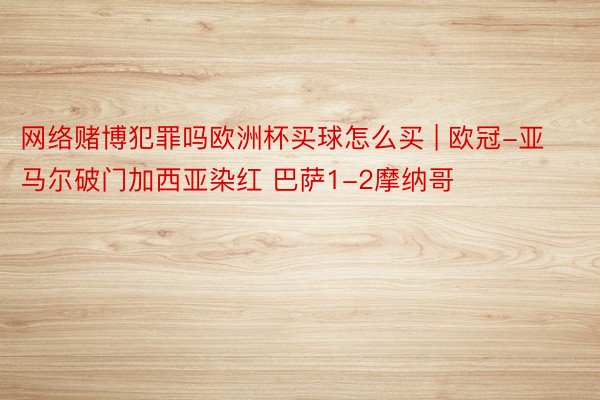 网络赌博犯罪吗欧洲杯买球怎么买 | 欧冠-亚马尔破门加西亚染红 巴萨1-2摩纳哥