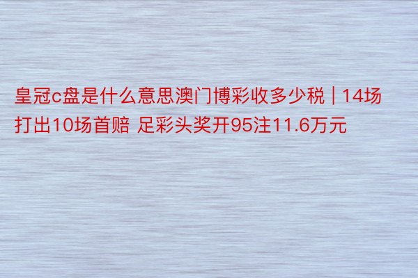 皇冠c盘是什么意思澳门博彩收多少税 | 14场打出10场首赔 足彩头奖开95注11.6万元