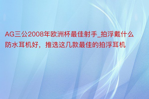 AG三公2008年欧洲杯最佳射手_拍浮戴什么防水耳机好，推选这几款最佳的拍浮耳机