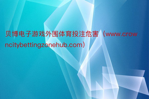 贝博电子游戏外围体育投注危害（www.crowncitybettingzonehub.com）