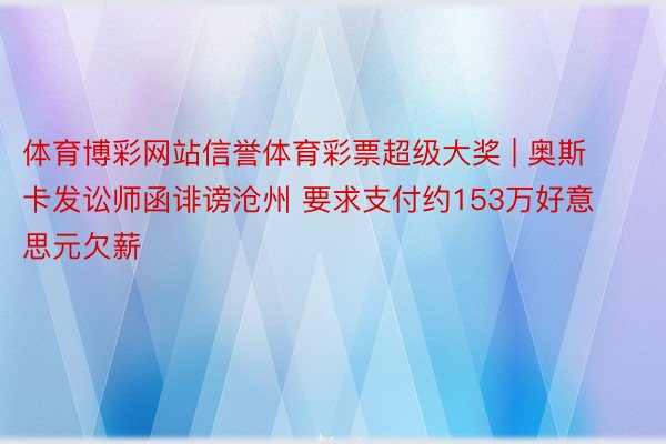 体育博彩网站信誉体育彩票超级大奖 | 奥斯卡发讼师函诽谤沧州 要求支付约153万好意思元欠薪