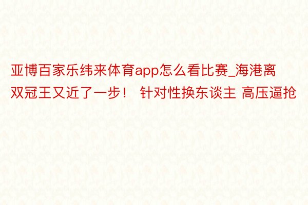 亚博百家乐纬来体育app怎么看比赛_海港离双冠王又近了一步！ 针对性换东谈主 高压逼抢