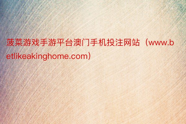 菠菜游戏手游平台澳门手机投注网站（www.betlikeakinghome.com）