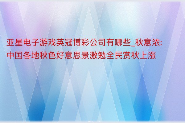 亚星电子游戏英冠博彩公司有哪些_秋意浓: 中国各地秋色好意思景激勉全民赏秋上涨