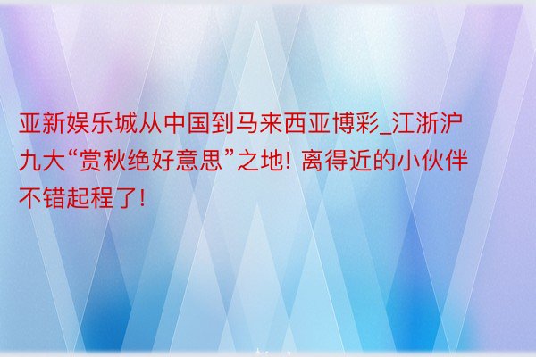 亚新娱乐城从中国到马来西亚博彩_江浙沪九大“赏秋绝好意思”之地! 离得近的小伙伴不错起程了!