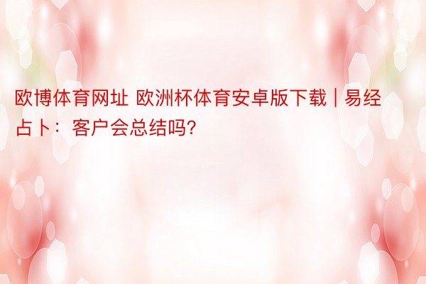 欧博体育网址 欧洲杯体育安卓版下载 | 易经占卜：客户会总结吗？