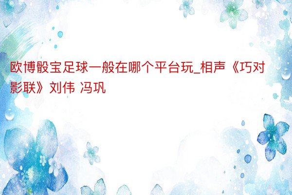 欧博骰宝足球一般在哪个平台玩_相声《巧对影联》刘伟 冯巩