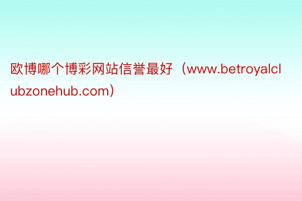 欧博哪个博彩网站信誉最好（www.betroyalclubzonehub.com）