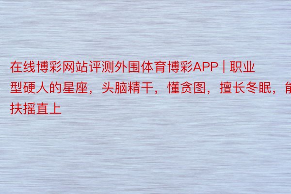 在线博彩网站评测外围体育博彩APP | 职业型硬人的星座，头脑精干，懂贪图，擅长冬眠，能扶摇直上