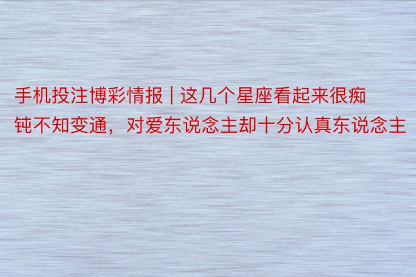 手机投注博彩情报 | 这几个星座看起来很痴钝不知变通，对爱东说念主却十分认真东说念主