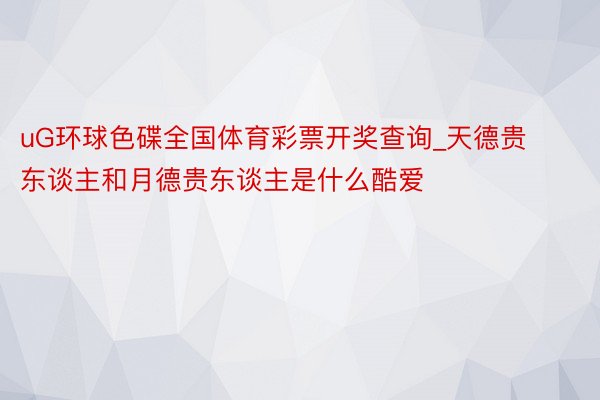 uG环球色碟全国体育彩票开奖查询_天德贵东谈主和月德贵东谈主是什么酷爱